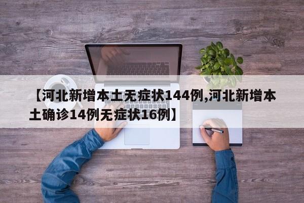 【河北新增本土无症状144例,河北新增本土确诊14例无症状16例】