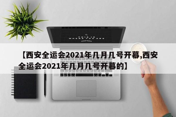 【西安全运会2021年几月几号开幕,西安全运会2021年几月几号开幕的】