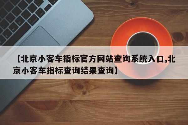 【北京小客车指标官方网站查询系统入口,北京小客车指标查询结果查询】
