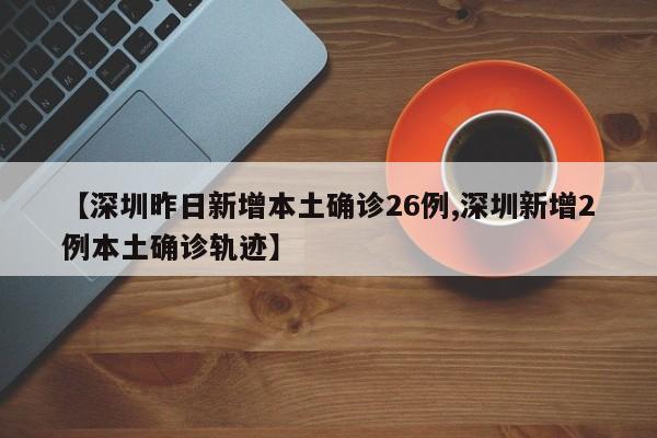【深圳昨日新增本土确诊26例,深圳新增2例本土确诊轨迹】