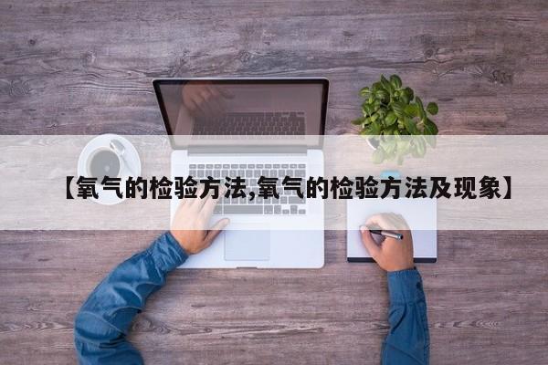 【氧气的检验方法,氧气的检验方法及现象】