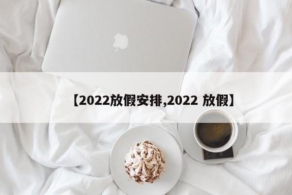 【2022放假安排,2022 放假】