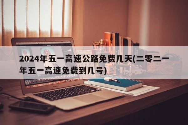 2024年五一高速公路免费几天(二零二一年五一高速免费到几号)