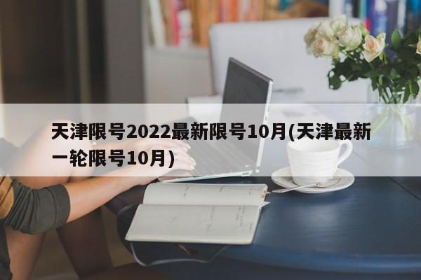 天津限号2022最新限号10月(天津最新一轮限号10月)