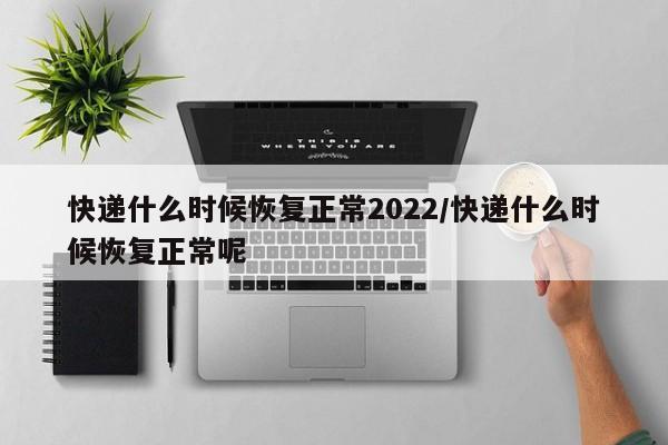 快递什么时候恢复正常2022/快递什么时候恢复正常呢