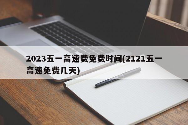 2023五一高速费免费时间(2121五一高速免费几天)
