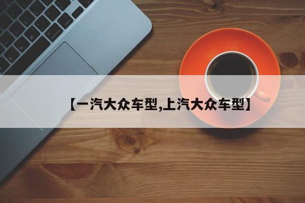 【一汽大众车型,上汽大众车型】