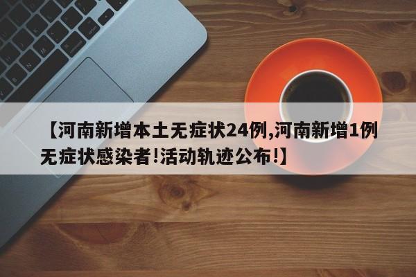 【河南新增本土无症状24例,河南新增1例无症状感染者!活动轨迹公布!】