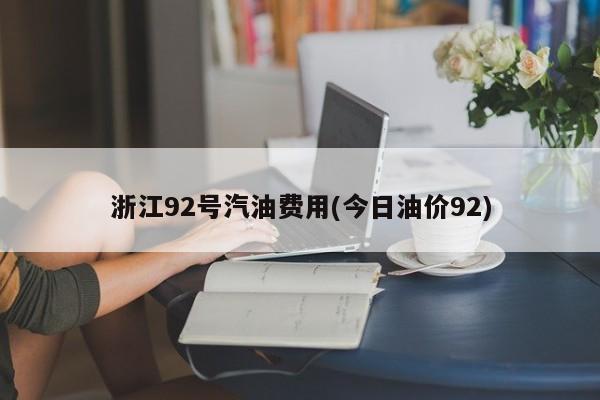 浙江92号汽油费用(今日油价92)