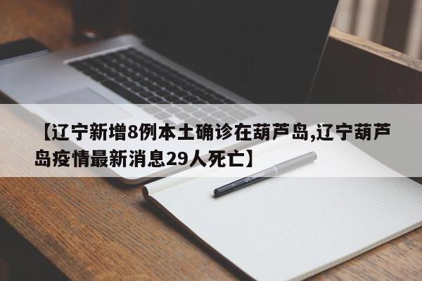 【辽宁新增8例本土确诊在葫芦岛,辽宁葫芦岛疫情最新消息29人死亡】