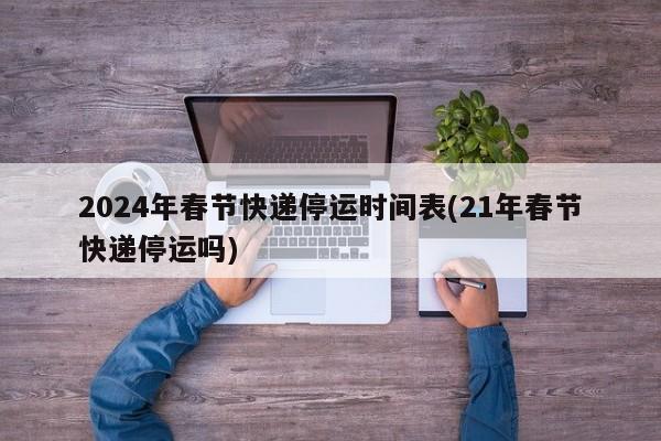 2024年春节快递停运时间表(21年春节快递停运吗)