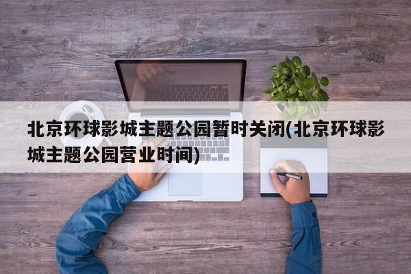 北京环球影城主题公园暂时关闭(北京环球影城主题公园营业时间)