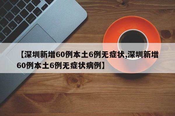 【深圳新增60例本土6例无症状,深圳新增60例本土6例无症状病例】