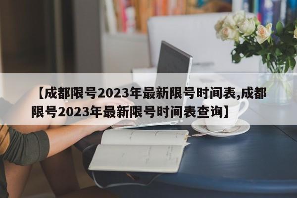 【成都限号2023年最新限号时间表,成都限号2023年最新限号时间表查询】