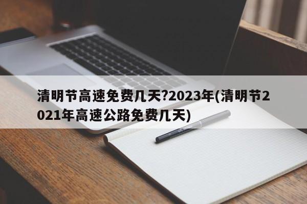 清明节高速免费几天?2023年(清明节2021年高速公路免费几天)