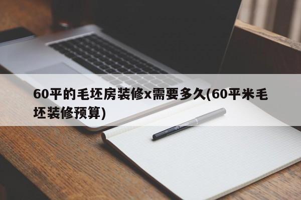 60平的毛坯房装修x需要多久(60平米毛坯装修预算)