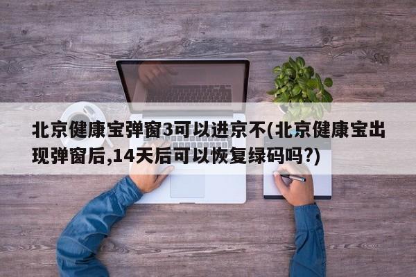 北京健康宝弹窗3可以进京不(北京健康宝出现弹窗后,14天后可以恢复绿码吗?)