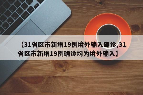 【31省区市新增19例境外输入确诊,31省区市新增19例确诊均为境外输入】