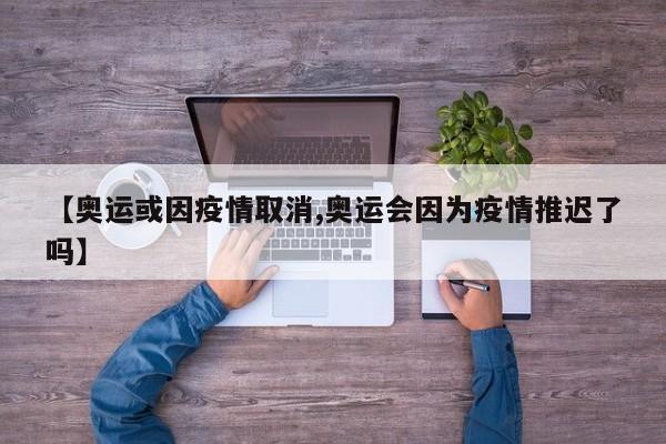 【奥运或因疫情取消,奥运会因为疫情推迟了吗】