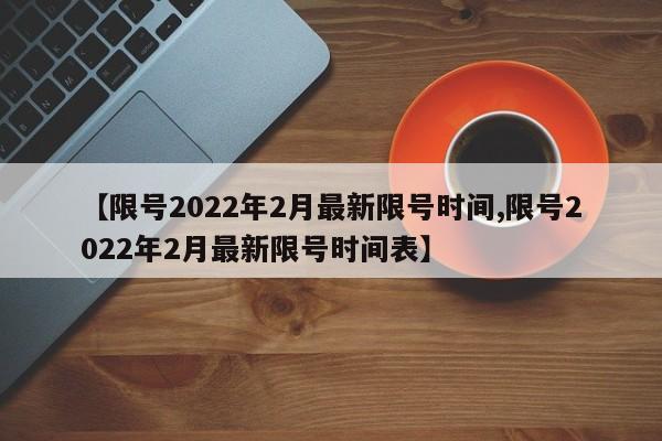 【限号2022年2月最新限号时间,限号2022年2月最新限号时间表】