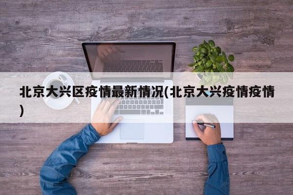 北京大兴区疫情最新情况(北京大兴疫情疫情)