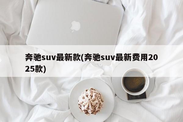 奔驰suv最新款(奔驰suv最新费用2025款)