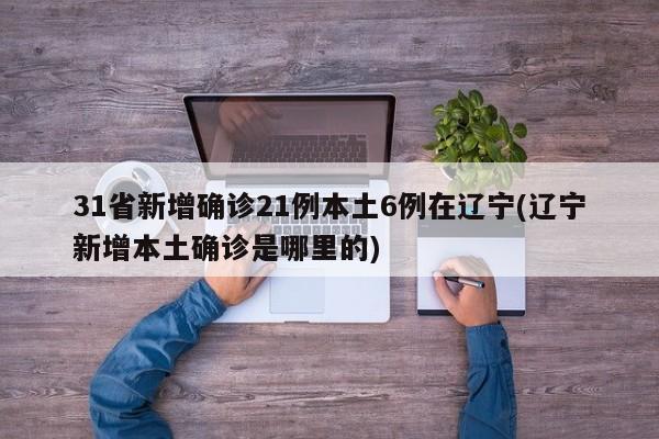 31省新增确诊21例本土6例在辽宁(辽宁新增本土确诊是哪里的)