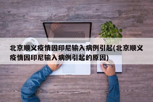 北京顺义疫情因印尼输入病例引起(北京顺义疫情因印尼输入病例引起的原因)