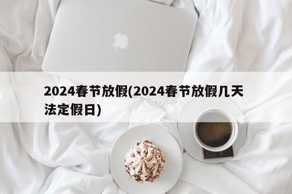 2024春节放假(2024春节放假几天 法定假日)