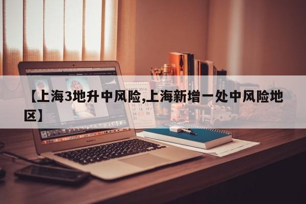 【上海3地升中风险,上海新增一处中风险地区】