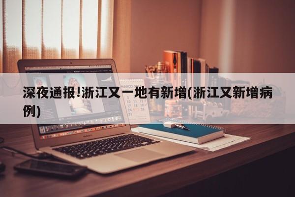 深夜通报!浙江又一地有新增(浙江又新增病例)