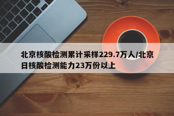 北京核酸检测累计采样229.7万人/北京日核酸检测能力23万份以上