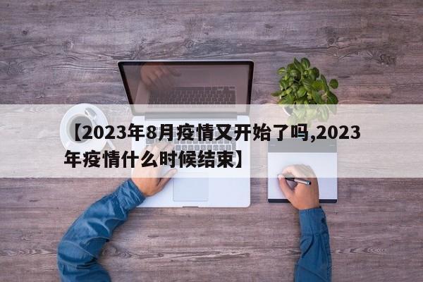 【2023年8月疫情又开始了吗,2023年疫情什么时候结束】