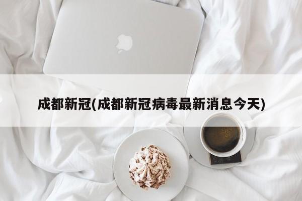 成都新冠(成都新冠病毒最新消息今天)