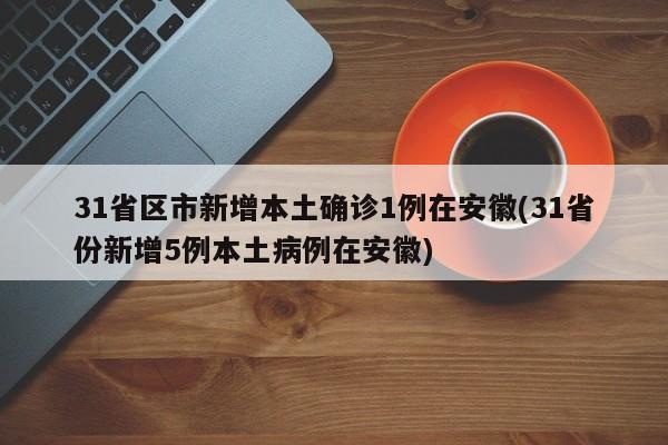 31省区市新增本土确诊1例在安徽(31省份新增5例本土病例在安徽)