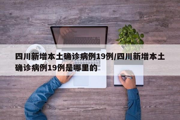 四川新增本土确诊病例19例/四川新增本土确诊病例19例是哪里的