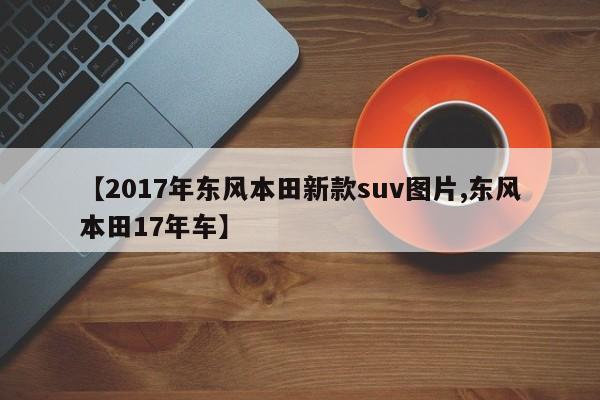 【2017年东风本田新款suv图片,东风本田17年车】