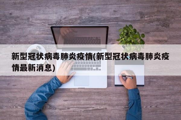 新型冠状病毒肺炎疫情(新型冠状病毒肺炎疫情最新消息)
