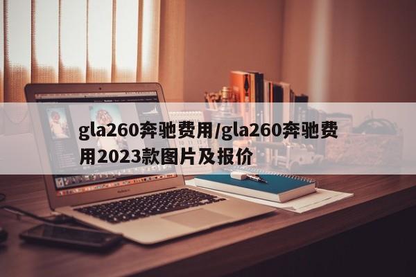 gla260奔驰费用/gla260奔驰费用2023款图片及报价