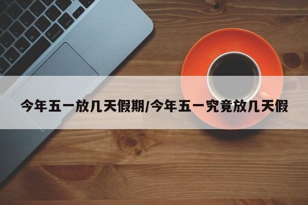 今年五一放几天假期/今年五一究竟放几天假
