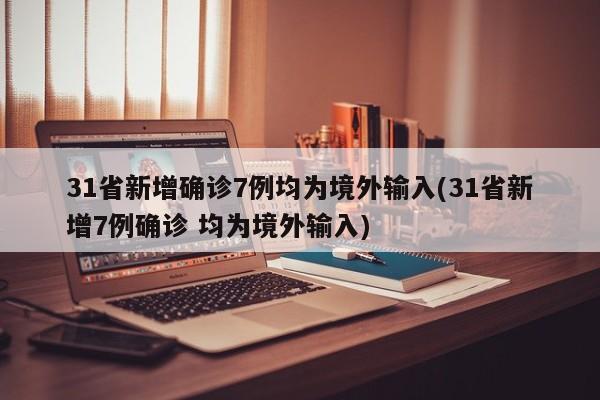 31省新增确诊7例均为境外输入(31省新增7例确诊 均为境外输入)