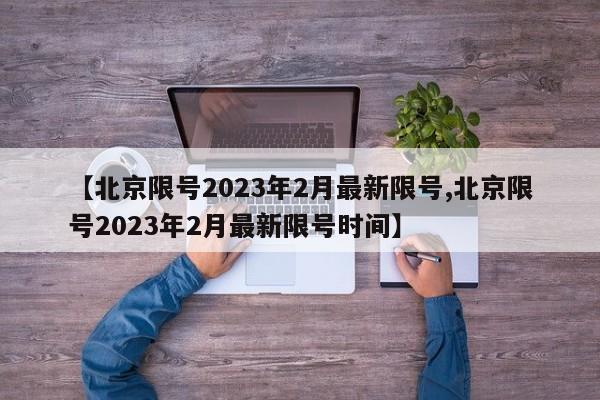 【北京限号2023年2月最新限号,北京限号2023年2月最新限号时间】