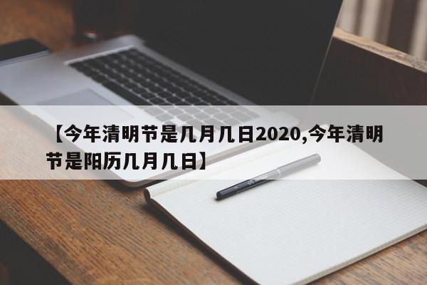 【今年清明节是几月几日2020,今年清明节是阳历几月几日】