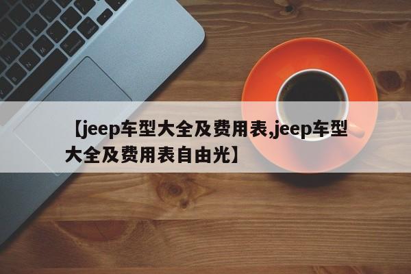 【jeep车型大全及费用表,jeep车型大全及费用表自由光】
