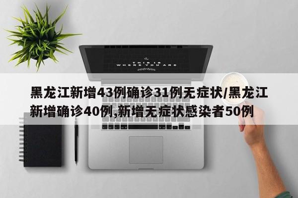 黑龙江新增43例确诊31例无症状/黑龙江新增确诊40例,新增无症状感染者50例