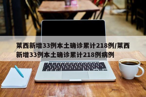 莱西新增33例本土确诊累计218例/莱西新增33例本土确诊累计218例病例