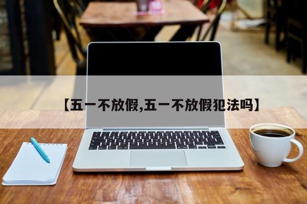 【五一不放假,五一不放假犯法吗】