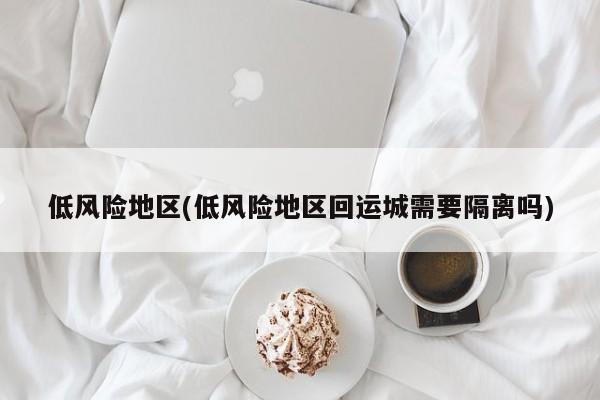 低风险地区(低风险地区回运城需要隔离吗)