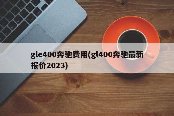 gle400奔驰费用(gl400奔驰最新报价2023)