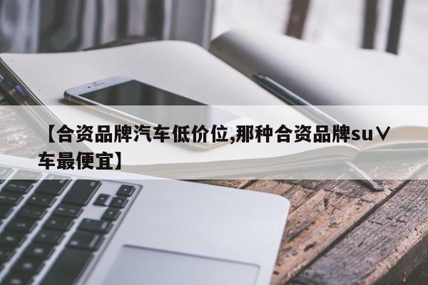 【合资品牌汽车低价位,那种合资品牌su∨车最便宜】